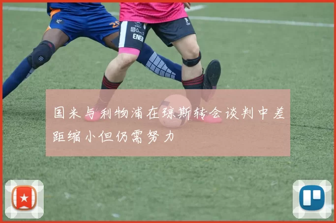 国米与利物浦在琼斯转会谈判中差距缩小但仍需努力