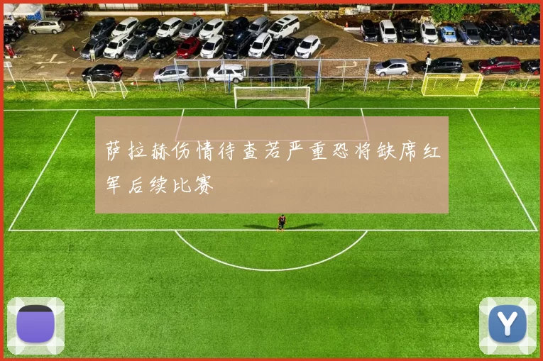 萨拉赫伤情待查若严重恐将缺席红军后续比赛