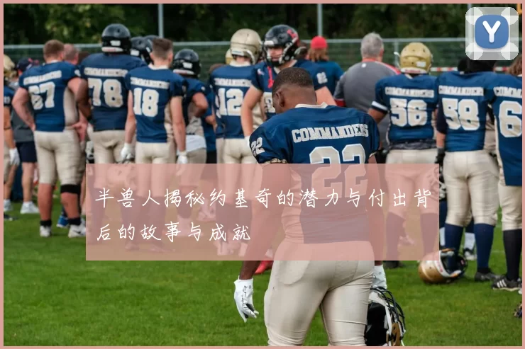 半兽人揭秘约基奇的潜力与付出背后的故事与成就