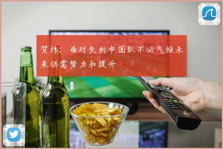 贺炜：面对失利中国队不必气馁未来仍需努力和提升