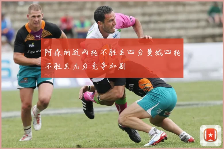 阿森纳近两轮不胜丢四分曼城四轮不胜丢九分竞争加剧