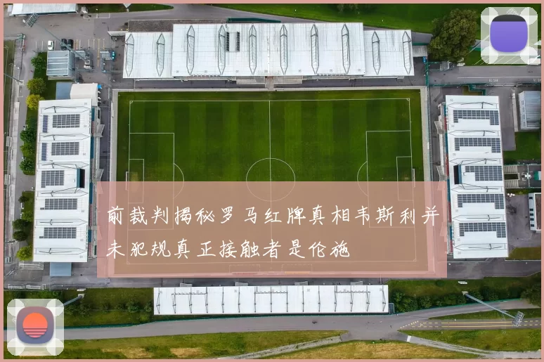 前裁判揭秘罗马红牌真相韦斯利并未犯规真正接触者是伦施