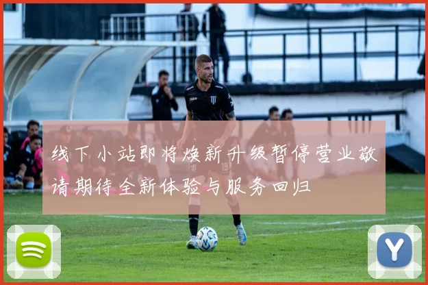 线下小站即将焕新升级暂停营业敬请期待全新体验与服务回归