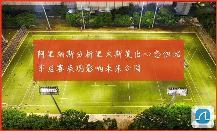 阿里纳斯分析里夫斯复出心态担忧季后赛表现影响未来合同