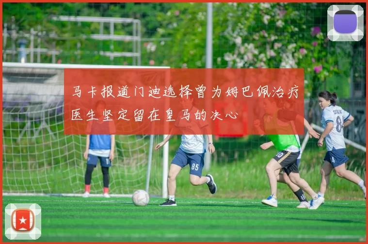 马卡报道门迪选择曾为姆巴佩治疗医生坚定留在皇马的决心