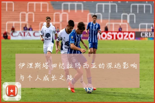 伊涅斯塔回忆拉玛西亚的深远影响与个人成长之路