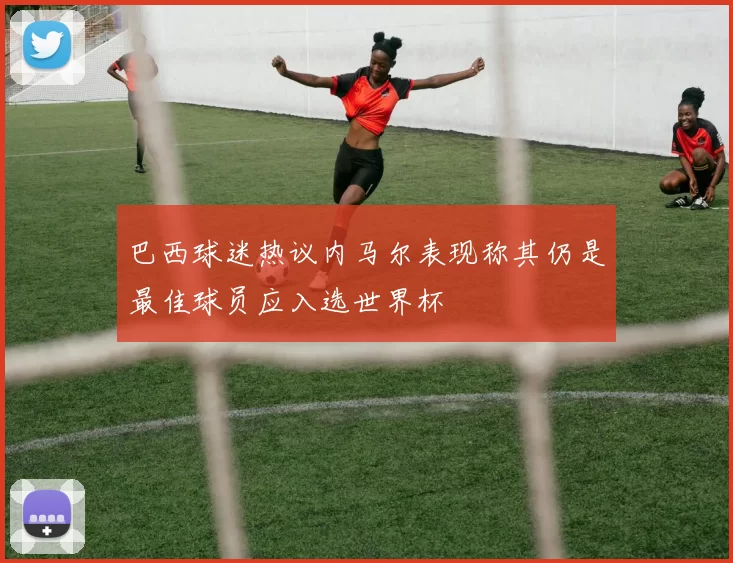 巴西球迷热议内马尔表现称其仍是最佳球员应入选世界杯