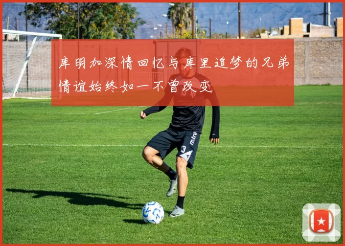 库明加深情回忆与库里追梦的兄弟情谊始终如一不曾改变