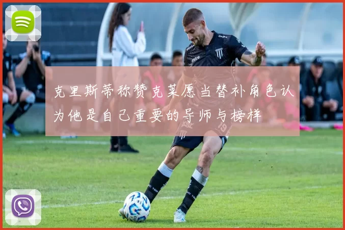 克里斯蒂称赞克莱愿当替补角色认为他是自己重要的导师与榜样