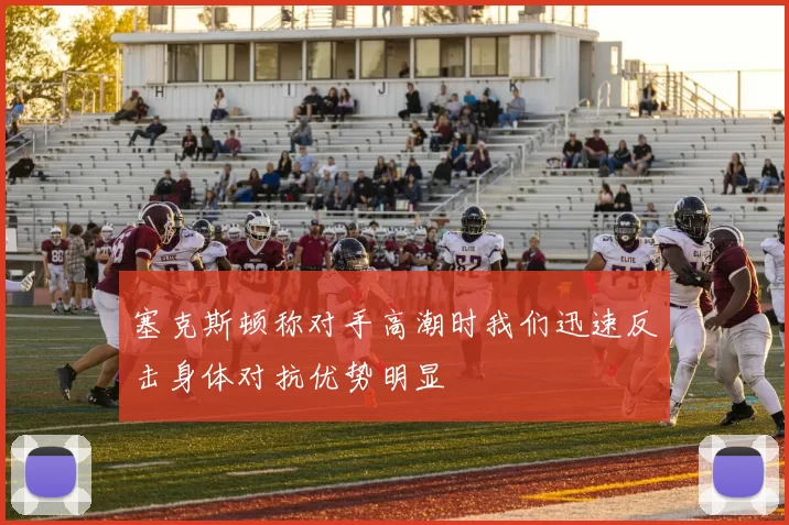 塞克斯顿称对手高潮时我们迅速反击身体对抗优势明显
