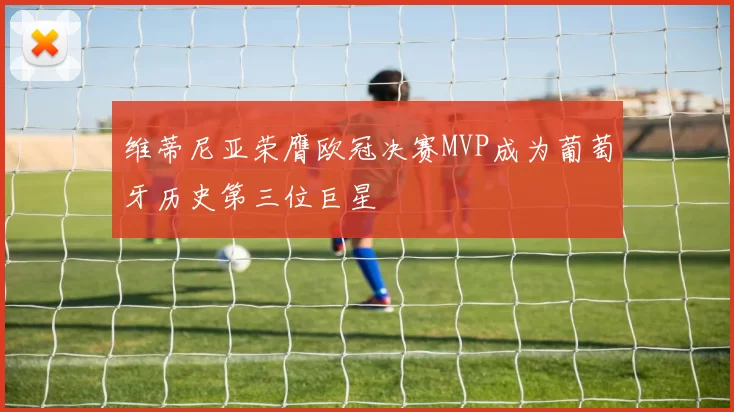 维蒂尼亚荣膺欧冠决赛MVP成为葡萄牙历史第三位巨星