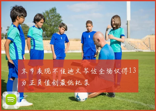 末节表现不佳迪文岑佐全场仅得13分正负值创最低纪录