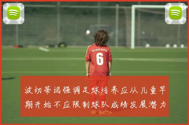 波切蒂诺强调足球培养应从儿童早期开始不应限制球队成绩发展潜力
