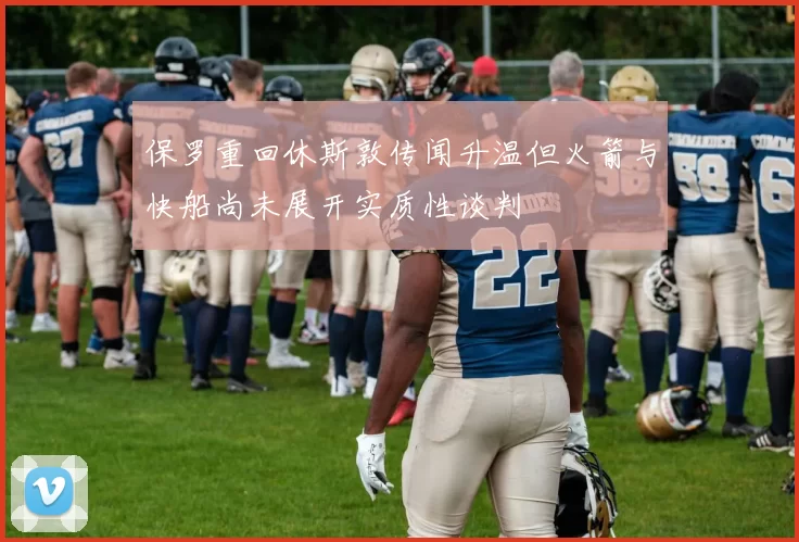 保罗重回休斯敦传闻升温但火箭与快船尚未展开实质性谈判