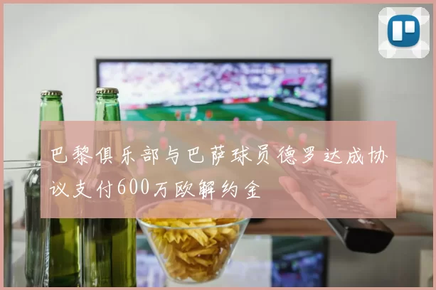 巴黎俱乐部与巴萨球员德罗达成协议支付600万欧解约金