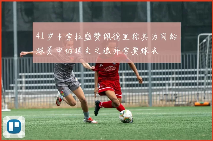 41岁卡索拉盛赞佩德里称其为同龄球员中的顶尖之选并索要球衣