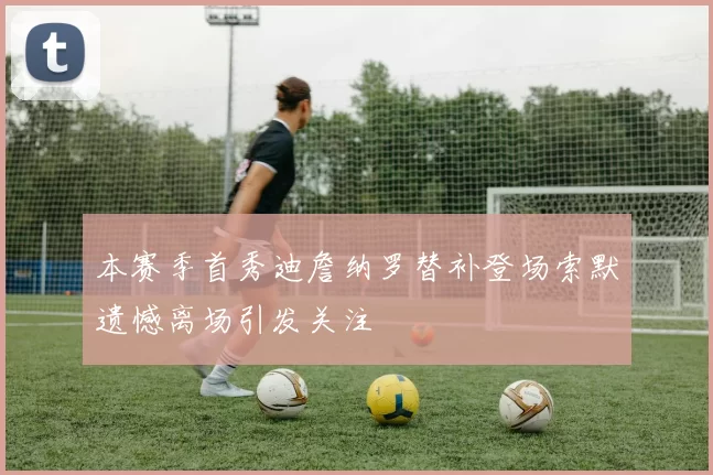 本赛季首秀迪詹纳罗替补登场索默遗憾离场引发关注