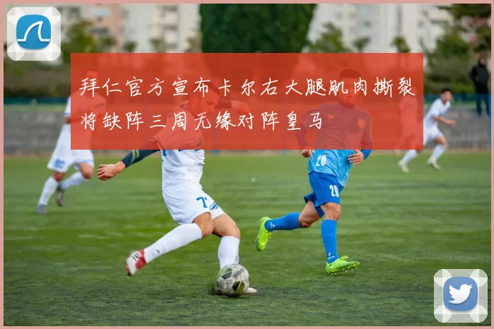 拜仁官方宣布卡尔右大腿肌肉撕裂将缺阵三周无缘对阵皇马
