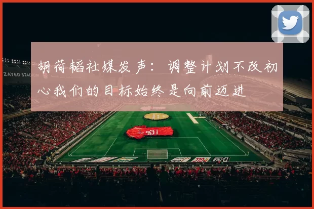 胡荷韬社媒发声：调整计划不改初心我们的目标始终是向前迈进