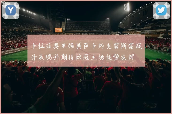卡拉菲奥里强调萨卡约克雷斯需提升表现并期待欧冠主场优势发挥