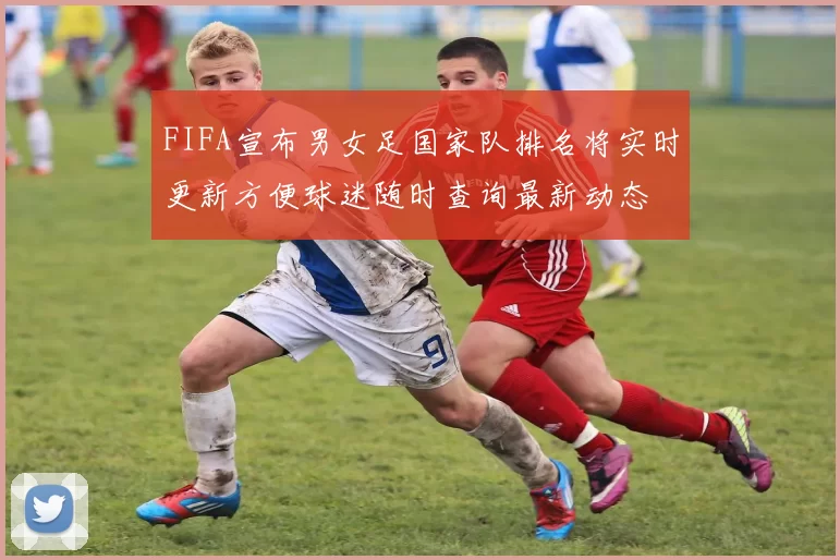 FIFA宣布男女足国家队排名将实时更新方便球迷随时查询最新动态