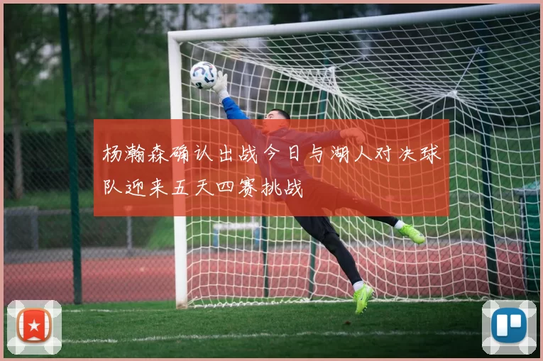 杨瀚森确认出战今日与湖人对决球队迎来五天四赛挑战